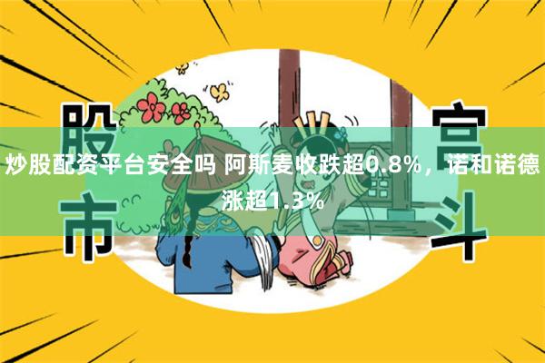 炒股配资平台安全吗 阿斯麦收跌超0.8%，诺和诺德涨超1.3%