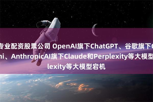 专业配资股票公司 OpenAI旗下ChatGPT、谷歌旗下Gemini、AnthropicAI旗下Claude和Perplexity等大模型宕机