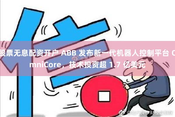 股票无息配资开户 ABB 发布新一代机器人控制平台 OmniCore，技术投资超 1.7 亿美元