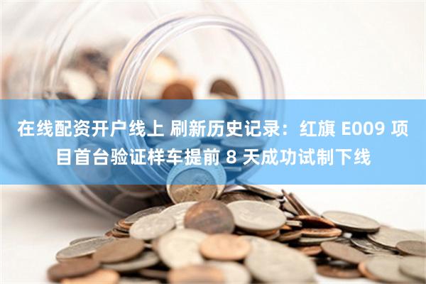 在线配资开户线上 刷新历史记录：红旗 E009 项目首台验证样车提前 8 天成功试制下线