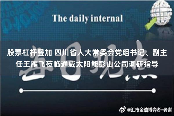 股票杠杆叠加 四川省人大常委会党组书记、副主任王雁飞莅临通威太阳能彭山公司调研指导