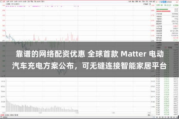 靠谱的网络配资优惠 全球首款 Matter 电动汽车充电方案公布，可无缝连接智能家居平台