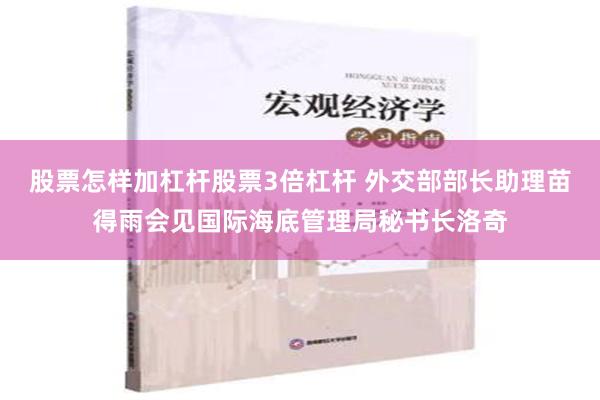 股票怎样加杠杆股票3倍杠杆 外交部部长助理苗得雨会见国际海底管理局秘书长洛奇