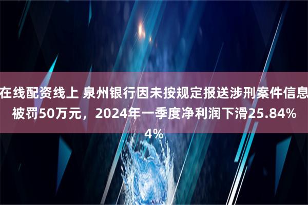 在线配资线上 泉州银行因未按规定报送涉刑案件信息被罚50万元，2024年一季度净利润下滑25.84%