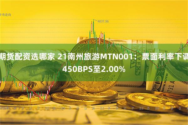 期货配资选哪家 21南州旅游MTN001：票面利率下调450BPS至2.00%