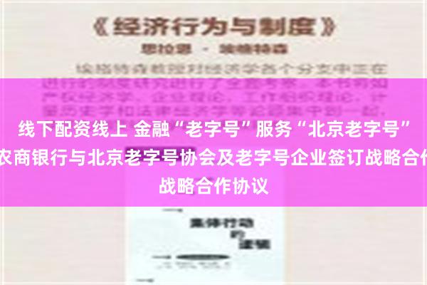 线下配资线上 金融“老字号”服务“北京老字号” 北京农商银行与北京老字号协会及老字号企业签订战略合作协议