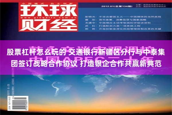 股票杠杆怎么玩的 交通银行新疆区分行与中泰集团签订战略合作协议 打造银企合作共赢新典范