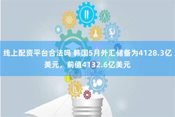 线上配资平台合法吗 韩国5月外汇储备为4128.3亿美元，前值4132.6亿美元