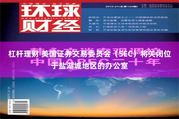 杠杆理财 美国证券交易委员会（SEC）将关闭位于盐湖城地区的办公室