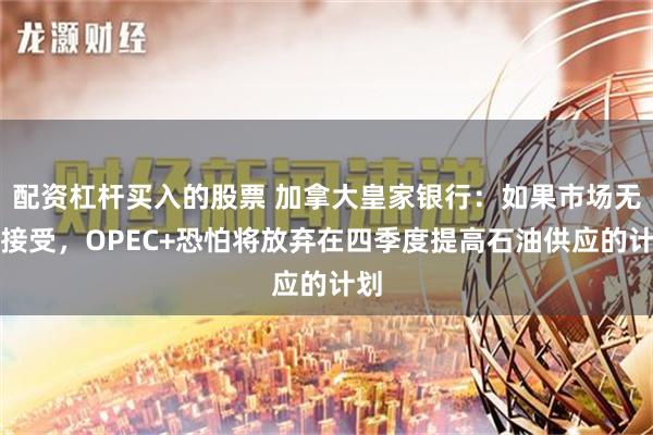 配资杠杆买入的股票 加拿大皇家银行：如果市场无法接受，OPEC+恐怕将放弃在四季度提高石油供应的计划