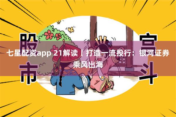 七星配资app 21解读丨打造一流投行：银河证券乘风出海