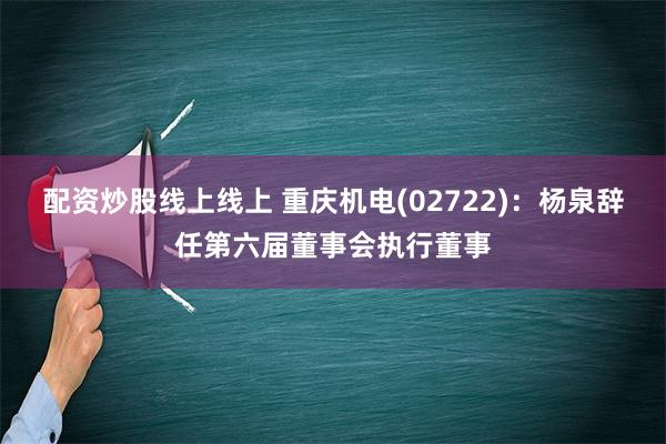 配资炒股线上线上 重庆机电(02722)：杨泉辞任第六届董事会执行董事