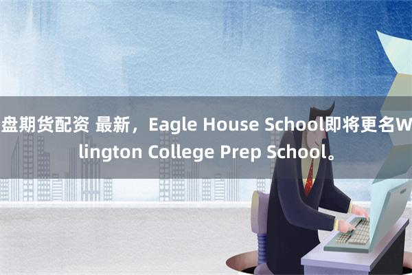 实盘期货配资 最新，Eagle House School即将更名Wellington College Prep School。