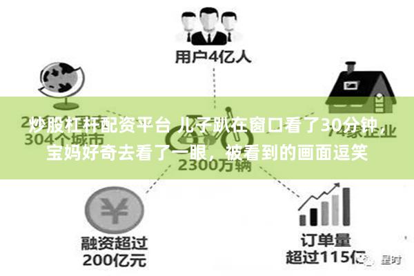 炒股杠杆配资平台 儿子趴在窗口看了30分钟，宝妈好奇去看了一眼，被看到的画面逗笑