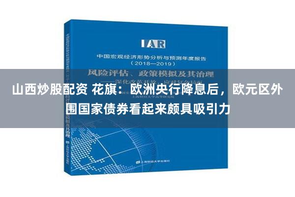 山西炒股配资 花旗：欧洲央行降息后，欧元区外围国家债券看起来颇具吸引力