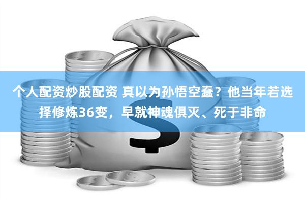 个人配资炒股配资 真以为孙悟空蠢？他当年若选择修炼36变，早就神魂俱灭、死于非命