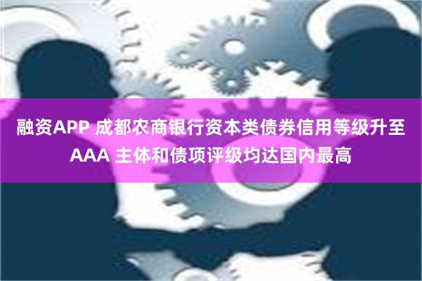 融资APP 成都农商银行资本类债券信用等级升至AAA 主体和债项评级均达国内最高