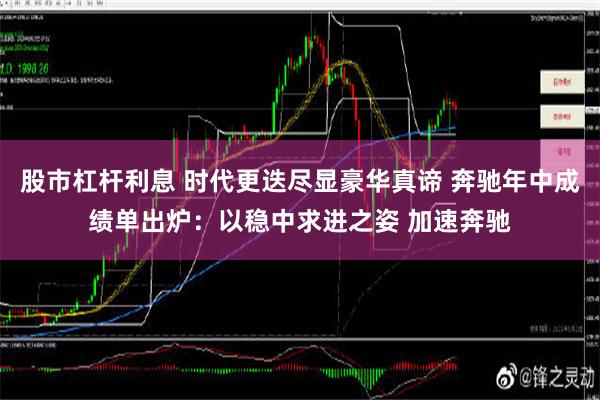 股市杠杆利息 时代更迭尽显豪华真谛 奔驰年中成绩单出炉：以稳中求进之姿 加速奔驰