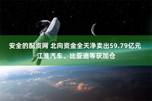 安全的配资网 北向资金全天净卖出59.79亿元 江淮汽车、比亚迪等获加仓