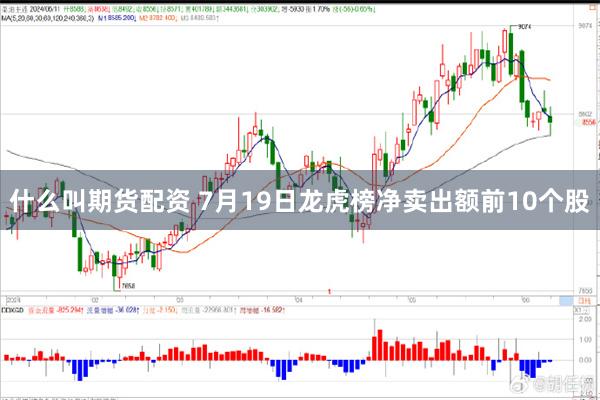 什么叫期货配资 7月19日龙虎榜净卖出额前10个股