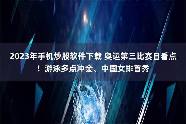 2023年手机炒股软件下载 奥运第三比赛日看点！游泳多点冲金、中国女排首秀