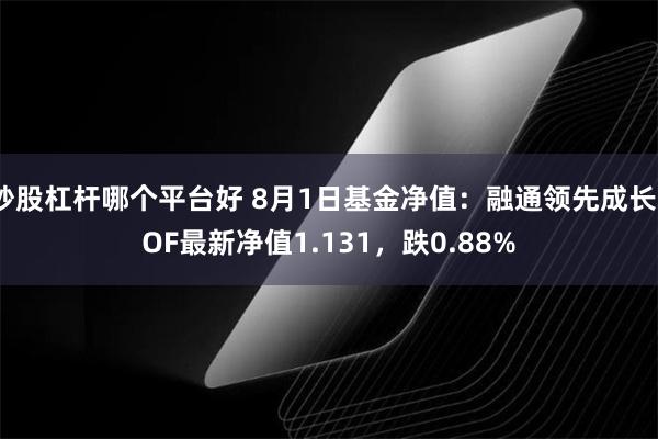 炒股杠杆哪个平台好 8月1日基金净值：融通领先成长LOF最新净值1.131，跌0.88%