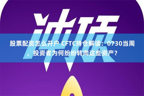 股票配资怎么开户 CFTC持仓解读：0730当周，投资者为何纷纷转向这些资产？