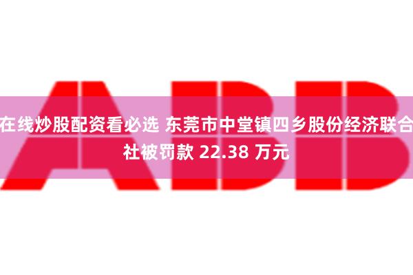 在线炒股配资看必选 东莞市中堂镇四乡股份经济联合社被罚款 22.38 万元