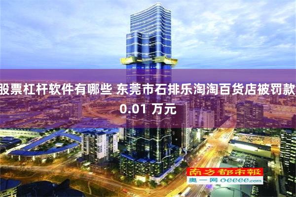 股票杠杆软件有哪些 东莞市石排乐淘淘百货店被罚款 0.01 万元