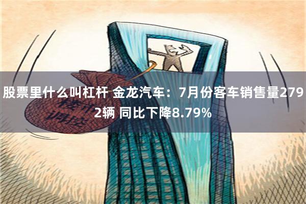 股票里什么叫杠杆 金龙汽车：7月份客车销售量2792辆 同比下降8.79%