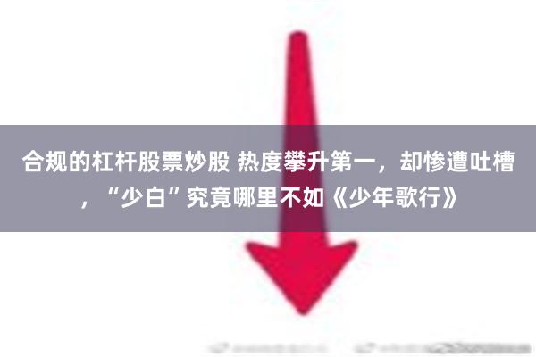 合规的杠杆股票炒股 热度攀升第一，却惨遭吐槽，“少白”究竟哪里不如《少年歌行》