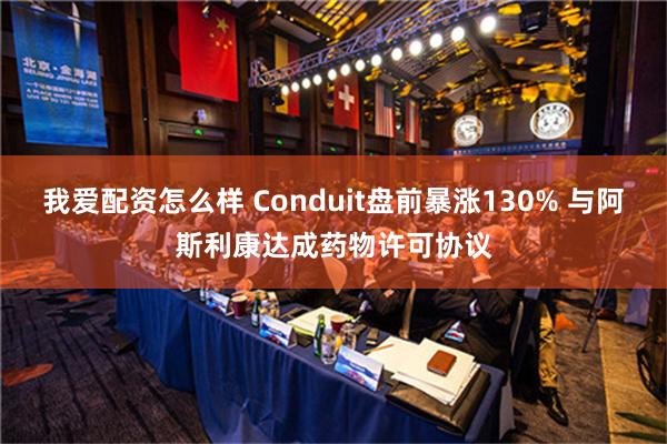 我爱配资怎么样 Conduit盘前暴涨130% 与阿斯利康达成药物许可协议