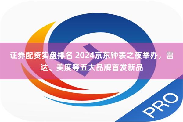 证券配资实盘排名 2024京东钟表之夜举办，雷达、美度等五大品牌首发新品