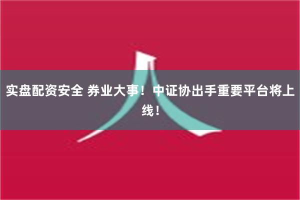 实盘配资安全 券业大事！中证协出手重要平台将上线！