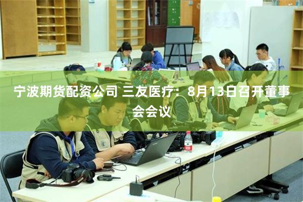 宁波期货配资公司 三友医疗：8月13日召开董事会会议