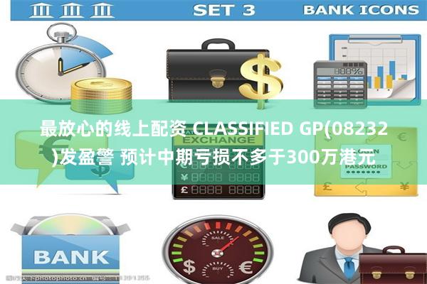 最放心的线上配资 CLASSIFIED GP(08232)发盈警 预计中期亏损不多于300万港元