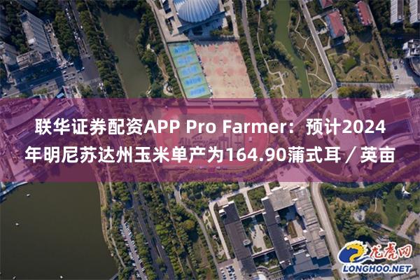 联华证券配资APP Pro Farmer：预计2024年明尼苏达州玉米单产为164.90蒲式耳／英亩