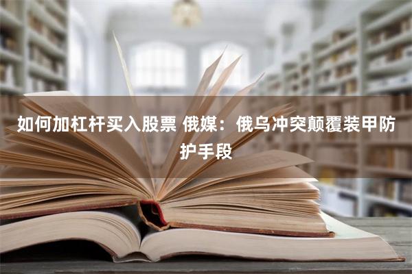 如何加杠杆买入股票 俄媒：俄乌冲突颠覆装甲防护手段