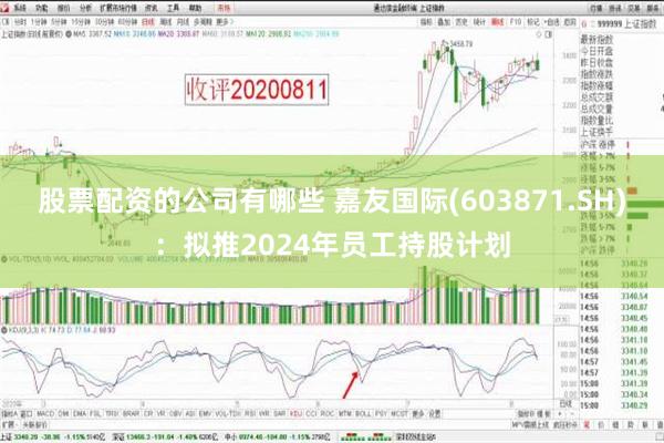 股票配资的公司有哪些 嘉友国际(603871.SH)：拟推2024年员工持股计划