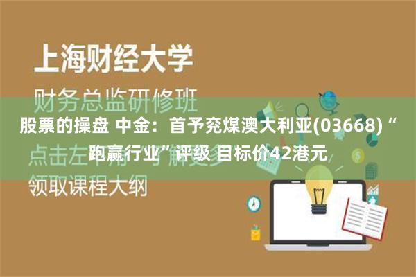 股票的操盘 中金：首予兖煤澳大利亚(03668)“跑赢行业”评级 目标价42港元