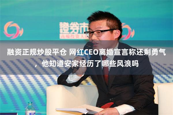 融资正规炒股平仓 网红CEO离婚宣言称还剩勇气，他知道安家经历了哪些风浪吗