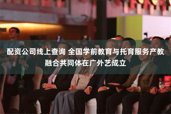 配资公司线上查询 全国学前教育与托育服务产教融合共同体在广外艺成立