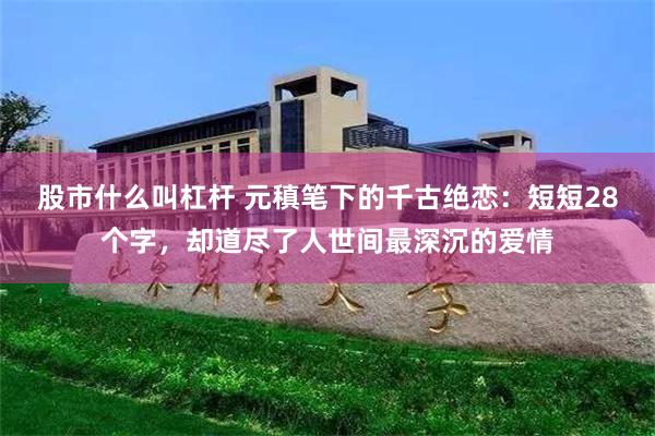 股市什么叫杠杆 元稹笔下的千古绝恋：短短28个字，却道尽了人世间最深沉的爱情