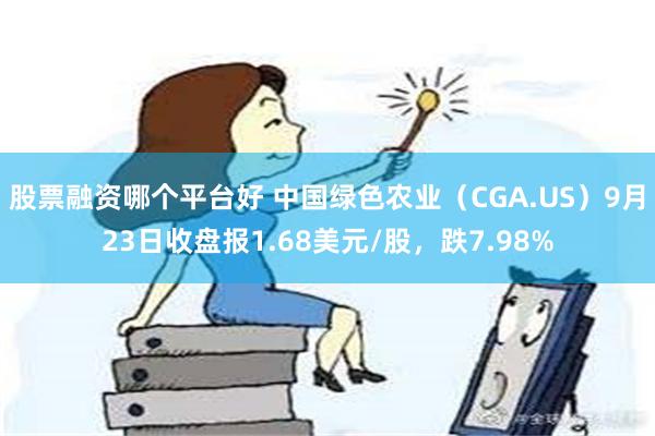 股票融资哪个平台好 中国绿色农业（CGA.US）9月23日收盘报1.68美元/股，跌7.98%