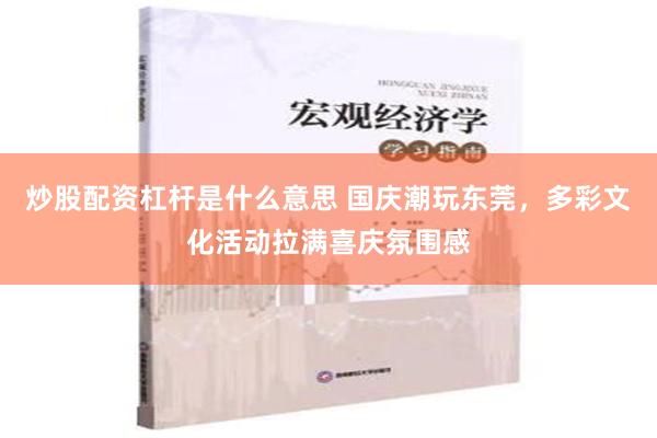 炒股配资杠杆是什么意思 国庆潮玩东莞，多彩文化活动拉满喜庆氛围感