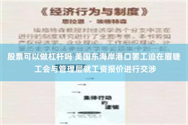 股票可以做杠杆吗 美国东海岸港口罢工迫在眉睫 工会与管理层就工资报价进行交涉