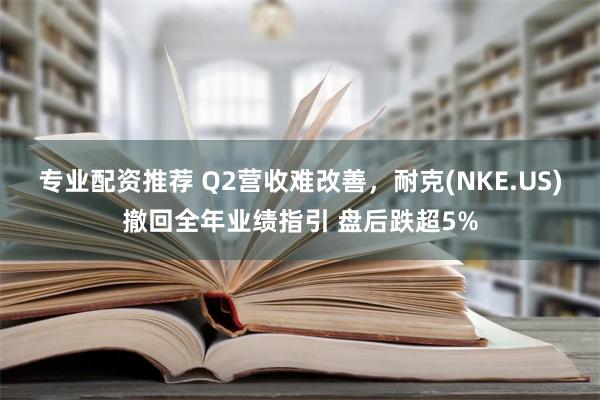 专业配资推荐 Q2营收难改善，耐克(NKE.US)撤回全年业绩指引 盘后跌超5%