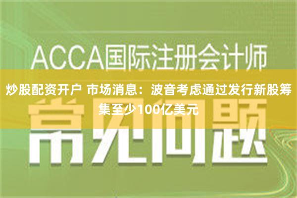 炒股配资开户 市场消息：波音考虑通过发行新股筹集至少100亿美元