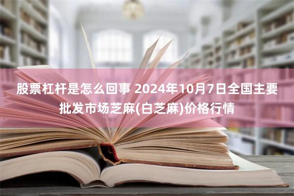 股票杠杆是怎么回事 2024年10月7日全国主要批发市场芝麻(白芝麻)价格行情