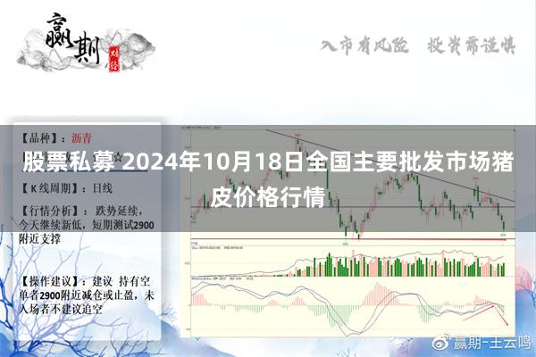 股票私募 2024年10月18日全国主要批发市场猪皮价格行情